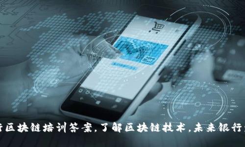 中信银行区块链培训答案,了解区块链技术,未来银行发展趋势