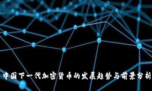 中国下一代加密货币的发展趋势与前景分析