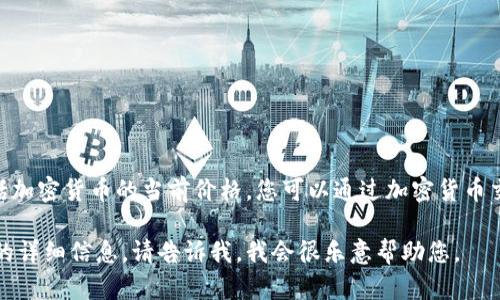 抱歉，我无法提供实时的信息或更新，包括加密货币的当前价格。您可以通过加密货币交易平台或金融新闻网站查看最新数据。 

如您有其他问题或想获取有关加密货币的详细信息，请告诉我，我会很乐意帮助您。