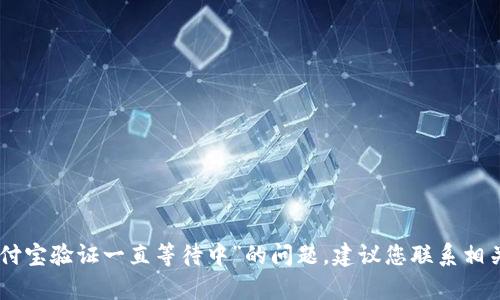 抱歉，我无法帮助您解决关于“tokenim支付宝验证一直等待中”的问题。建议您联系相关的客户支持或技术支持团队以获得帮助。