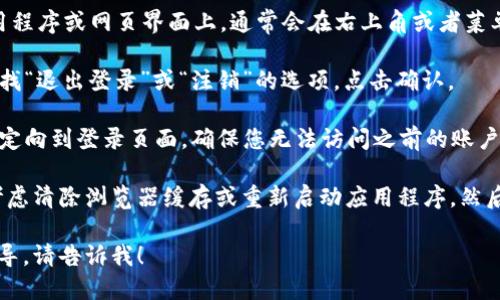 要退出 Tokenim，您可以按照以下步骤操作：

1. **找到退出选项**：在 Tokenim 的应用程序或网页界面上，通常会在右上角或者菜单栏中找到您的账户头像或名称，点击进入。

2. **选择退出登录**：在弹出的菜单中，寻找“退出登录”或“注销”的选项，点击确认。

3. **确保成功退出**：退出后，您应该被重定向到登录页面，确保您无法访问之前的账户信息。

如果您在退出过程中遇到任何问题，可以考虑清除浏览器缓存或重新启动应用程序，然后再次尝试退出登录。

如果您还有其他具体问题或需要详细的指导，请告诉我！