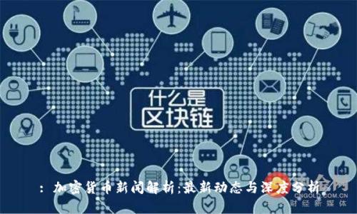 : 加密货币新闻解析:最新动态与深度分析