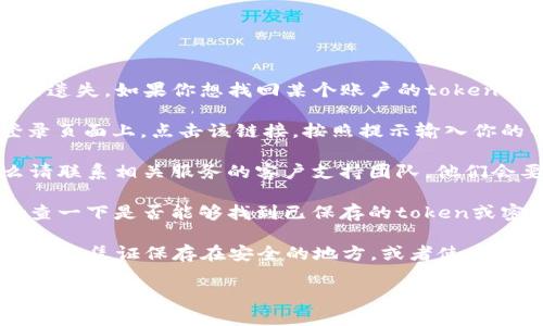 看起来你提到的“tokenim忘记了”可能指的是某种认证或密码的遗失。如果你想找回某个账户的token或密码，建议你采取以下步骤：

1. **找回密码**：大多数服务提供商都有“忘记密码”选项。在登录页面上，点击该链接，按照提示输入你的电子邮箱地址或用户名。系统通常会向你的邮箱发送重置链接。

2. **联系支持**：如果找回密码的选项无法解决你的问题，那么请联系相关服务的客户支持团队。他们会要求你提供一些身份验证信息，以确认你是账户的合法拥有者。

3. **检查记忆助理或密码管理器**：如果你使用密码管理器，检查一下是否能够找到已保存的token或密码。此外，还可以查看浏览器的密码保存功能，看是否能够恢复。

4. **安全备份**：今后，为了防止忘记token或密码，建议你将重要的凭证保存在安全的地方，或者使用密码管理器进行管理。

如果你有其他的具体问题或者需要更详细的帮助，欢迎你进一步说明。