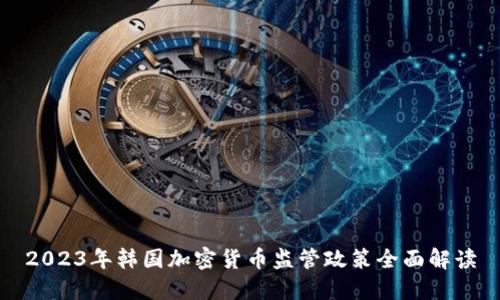2023年韩国加密货币监管政策全面解读