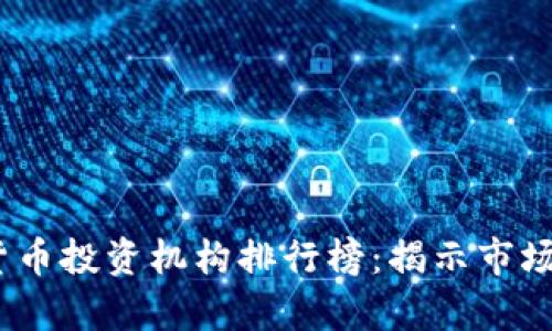 2023年全球加密货币投资机构排行榜:揭示市场领头羊和投资趋势