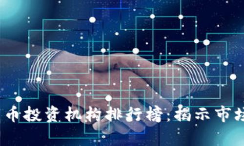 2023年全球加密货币投资机构排行榜:揭示市场领头羊和投资趋势