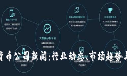 最新加密货币公司新闻:行业动态、市场趋势与投资机会